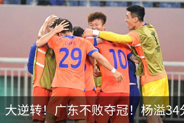 大逆转！广东不败夺冠！杨溢34分9助8板，和徐杰明轩组顶配后场