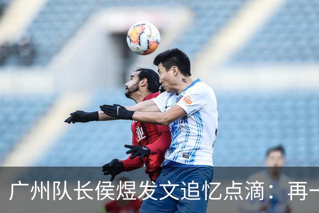 广州队长侯煜发文追忆点滴：再一次喊出为广州而战